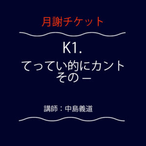 <font color="#F6551E">【月謝チケット】</font>  K1.  てってい的にカント その一
